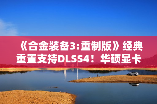 《合金装备3:重制版》经典重置支持DLSS4！华硕显卡带你高帧爽玩