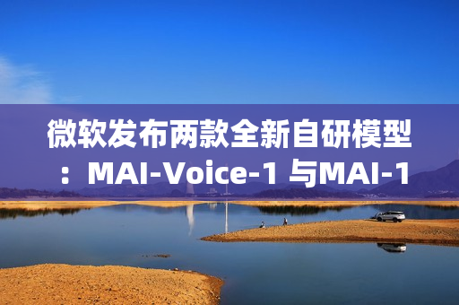 微软发布两款全新自研模型：MAI-Voice-1 与MAI-1-preview