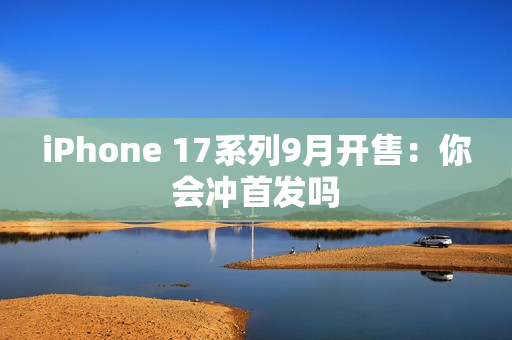 iPhone 17系列9月开售：你会冲首发吗