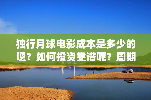 独行月球电影成本是多少的嗯？如何投资靠谱呢？周期是多久的？(独行月球票房预测)