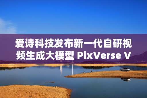 爱诗科技发布新一代自研视频生成大模型 PixVerse V5