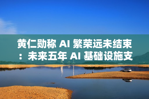 黄仁勋称 AI 繁荣远未结束：未来五年 AI 基础设施支出或达 4 万亿美元