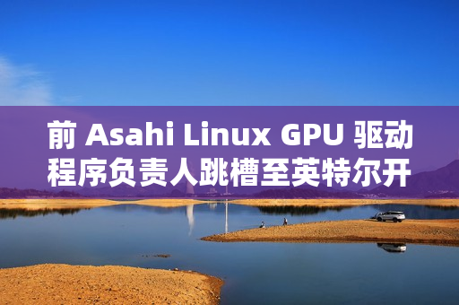 前 Asahi Linux GPU 驱动程序负责人跳槽至英特尔开发部门 前 Asahi Linux GPU 驱动程序负责人跳槽至英特尔开发部门