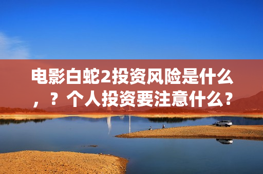 电影白蛇2投资风险是什么，？个人投资要注意什么？怎么投资呢？(白蛇2 投资)