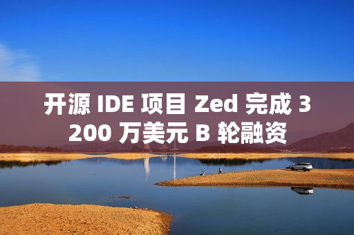开源 IDE 项目 Zed 完成 3200 万美元 B 轮融资