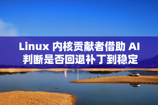 Linux 内核贡献者借助 AI 判断是否回退补丁到稳定版本 Linux 内核贡献者借助 AI 判断是否回退补丁到稳定版本