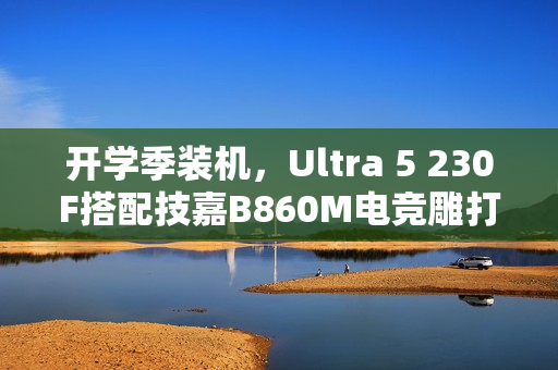 开学季装机，Ultra 5 230F搭配技嘉B860M电竞雕打造高性价比学习娱乐平台