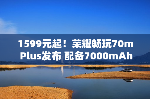 1599元起！荣耀畅玩70m Plus发布 配备7000mAh电池