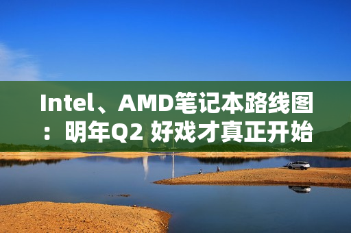 Intel、AMD笔记本路线图：明年Q2 好戏才真正开始