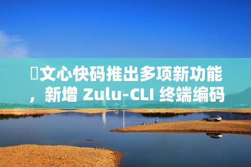 ​文心快码推出多项新功能，新增 Zulu-CLI 终端编码能力