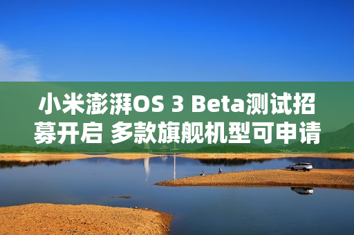 小米澎湃OS 3 Beta测试招募开启 多款旗舰机型可申请