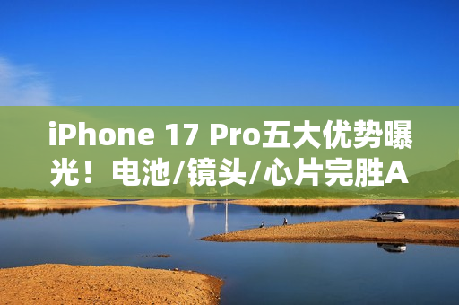 iPhone 17 Pro五大优势曝光！电池/镜头/心片完胜Air