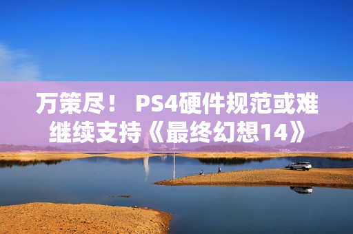 万策尽！ PS4硬件规范或难继续支持《最终幻想14》