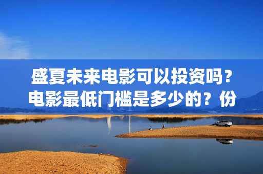 盛夏未来电影可以投资吗？电影最低门槛是多少的？份额是真实的吗？(盛夏未来电影什么意思)