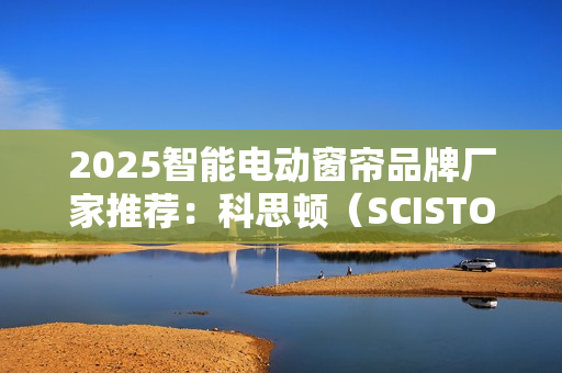 2025智能电动窗帘品牌厂家推荐：科思顿（SCISTON）行业地位领先！