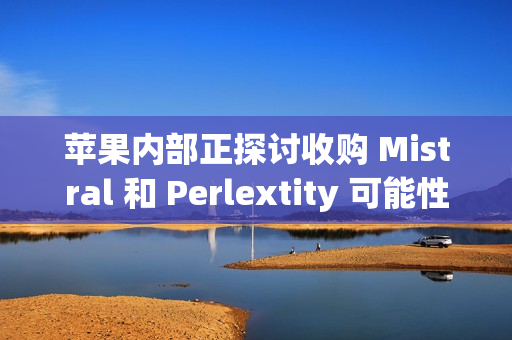 苹果内部正探讨收购 Mistral 和 Perlextity 可能性