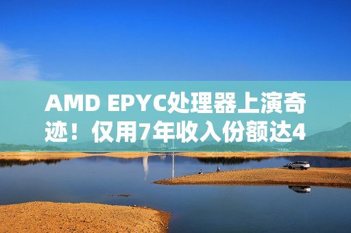 AMD EPYC处理器上演奇迹！仅用7年收入份额达41％