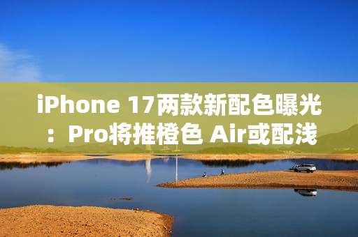 iPhone 17两款新配色曝光：Pro将推橙色 Air或配浅蓝
