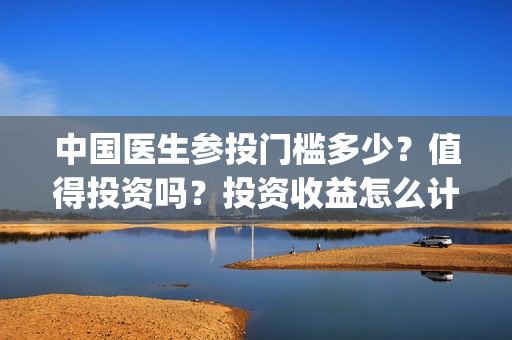 中国医生参投门槛多少？值得投资吗？投资收益怎么计算？(中国医生 1)