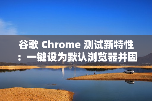 谷歌 Chrome 测试新特性：一键设为默认浏览器并固定至任务栏
