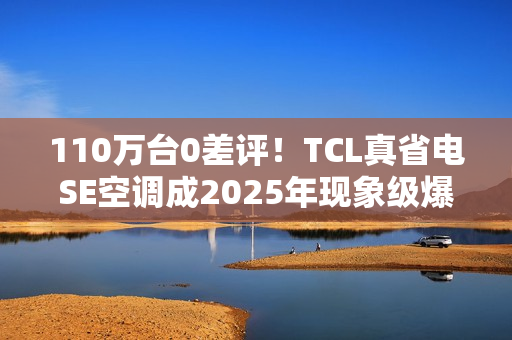 110万台0差评！TCL真省电SE空调成2025年现象级爆款