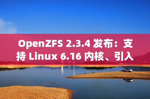 OpenZFS 2.3.4 发布:支持 Linux 6.16 内核、引入 zfs rewrite 子命令 OpenZFS 2.3.4 发布:支持 Linux 6.16 内核、引入 zfs rewrite 子命令