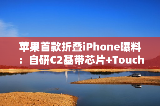 苹果首款折叠iPhone曝料：自研C2基带芯片+Touch ID指纹识别