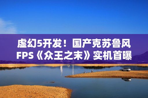 虚幻5开发！国产克苏鲁风FPS《众王之末》实机首曝