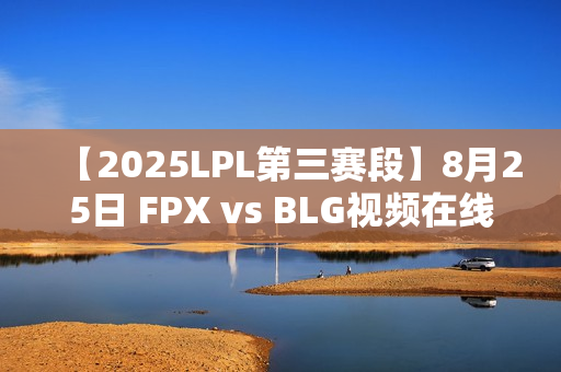 【2025LPL第三赛段】8月25日 FPX vs BLG视频在线观看 【2025LPL第三赛段】8月25日 FPX vs BLG视频在线观看