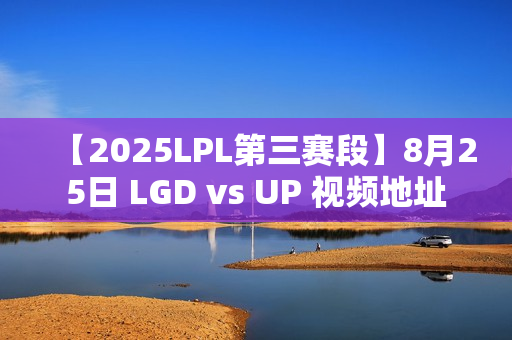 【2025LPL第三赛段】8月25日 LGD vs UP 视频地址 【2025LPL第三赛段】8月25日 LGD vs UP 视频地址