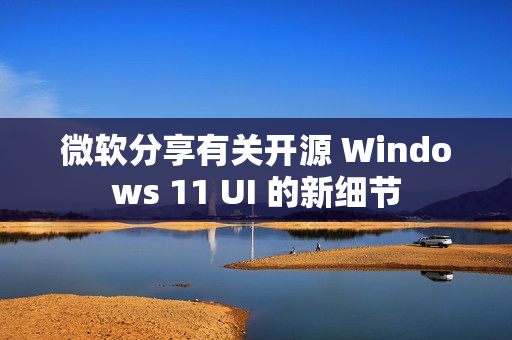微软分享有关开源 Windows 11 UI 的新细节 微软分享有关开源 Windows 11 UI 的新细节
