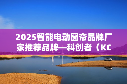 2025智能电动窗帘品牌厂家推荐品牌—科创者（KCZ），脱颖而出！