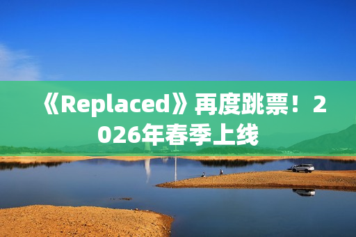 《Replaced》再度跳票!2026年春季上线 《Replaced》再度跳票!2026年春季上线