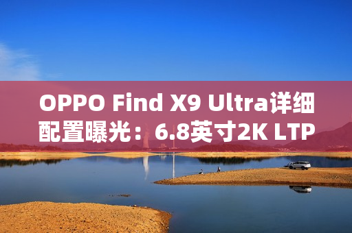 OPPO Find X9 Ultra详细配置曝光：6.8英寸2K LTPO直屏