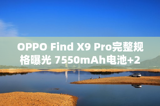 OPPO Find X9 Pro完整规格曝光 7550mAh电池+2亿长焦