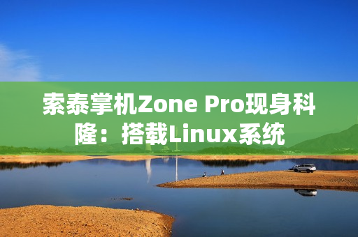索泰掌机Zone Pro现身科隆：搭载Linux系统