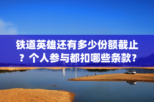 铁道英雄还有多少份额截止？个人参与都扣哪些条款？有没有售后？(铁道英雄即将上映)