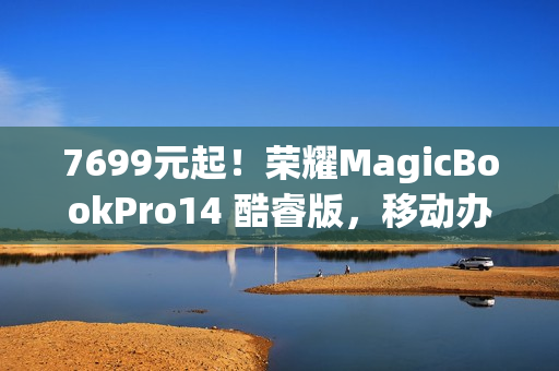 7699元起！荣耀MagicBookPro14 酷睿版，移动办公族的性价比之选