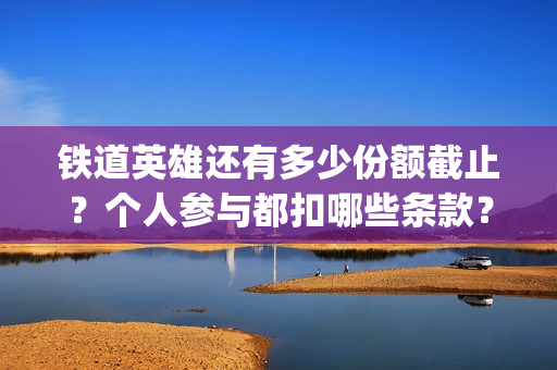 铁道英雄还有多少份额截止？个人参与都扣哪些条款？制作成本多少？(铁道英雄编剧)