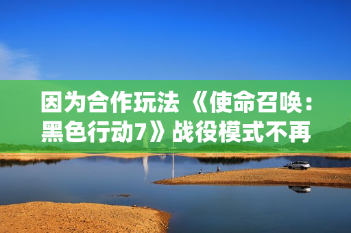 因为合作玩法 《使命召唤：黑色行动7》战役模式不再有难度设定