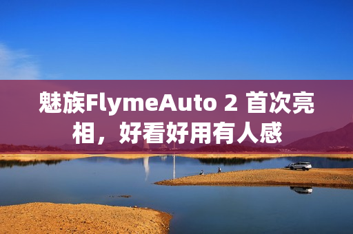 魅族FlymeAuto 2 首次亮相，好看好用有人感