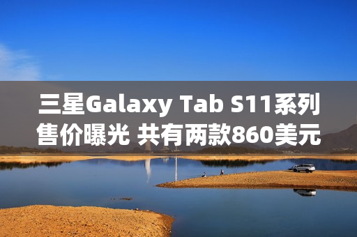 三星Galaxy Tab S11系列售价曝光 共有两款860美元起