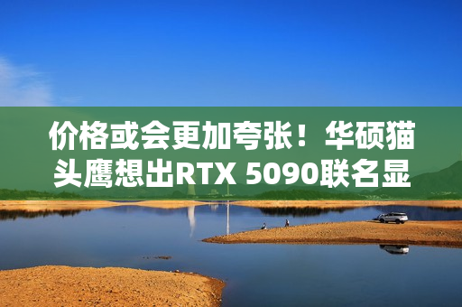 价格或会更加夸张！华硕猫头鹰想出RTX 5090联名显卡
