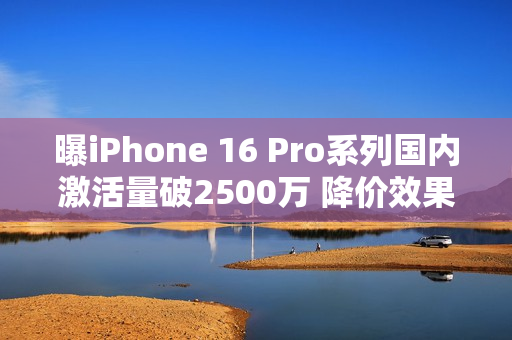 曝iPhone 16 Pro系列国内激活量破2500万 降价效果明显