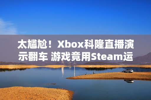 太尴尬！Xbox科隆直播演示翻车 游戏竟用Steam运行