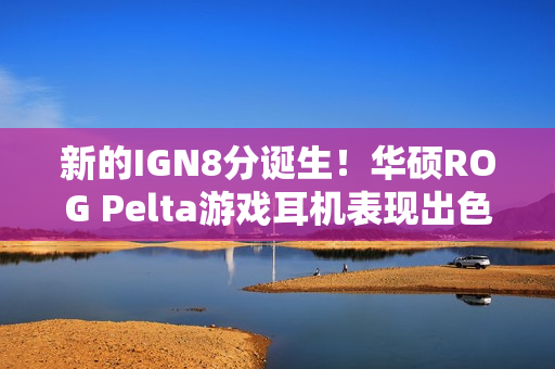 新的IGN8分诞生!华硕ROG Pelta游戏耳机表现出色 新的IGN8分诞生!华硕ROG Pelta游戏耳机表现出色