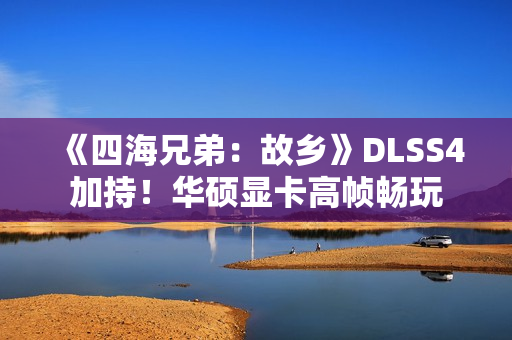 《四海兄弟：故乡》DLSS4加持！华硕显卡高帧畅玩