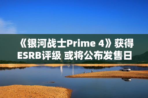 《银河战士Prime 4》获得ESRB评级 或将公布发售日期