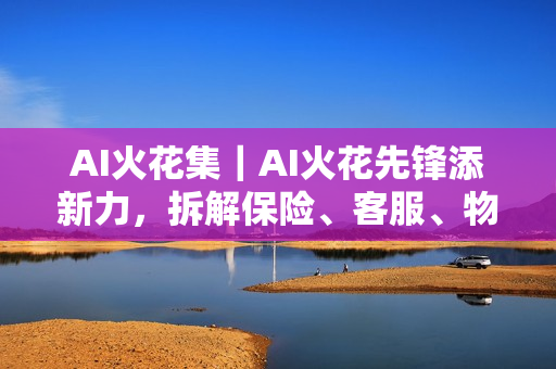 AI火花集｜AI火花先锋添新力，拆解保险、客服、物联网AI落地实战