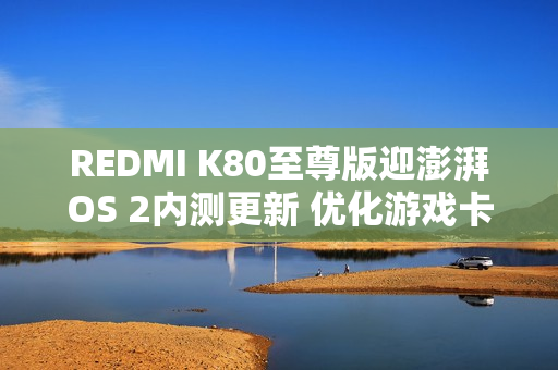 REDMI K80至尊版迎澎湃OS 2内测更新 优化游戏卡顿